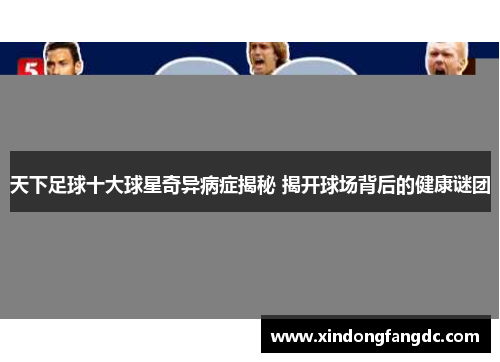 天下足球十大球星奇异病症揭秘 揭开球场背后的健康谜团